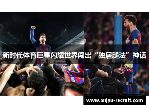 新时代体育巨星闪耀世界闯出“独居腿法”神话